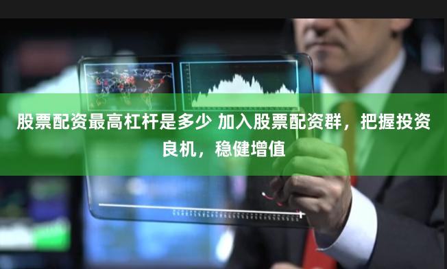 股票配资最高杠杆是多少 加入股票配资群，把握投资良机，稳健增值