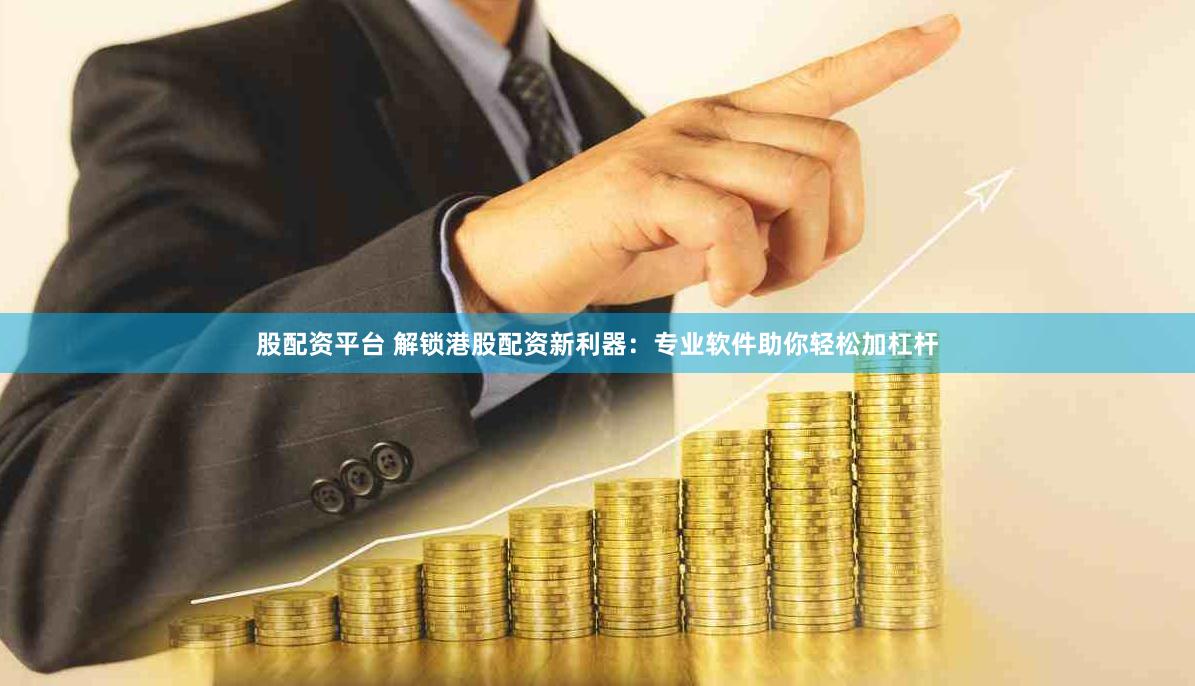 股配资平台 解锁港股配资新利器：专业软件助你轻松加杠杆