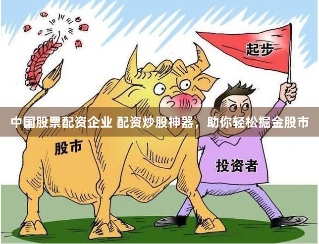 中国股票配资企业 配资炒股神器，助你轻松掘金股市