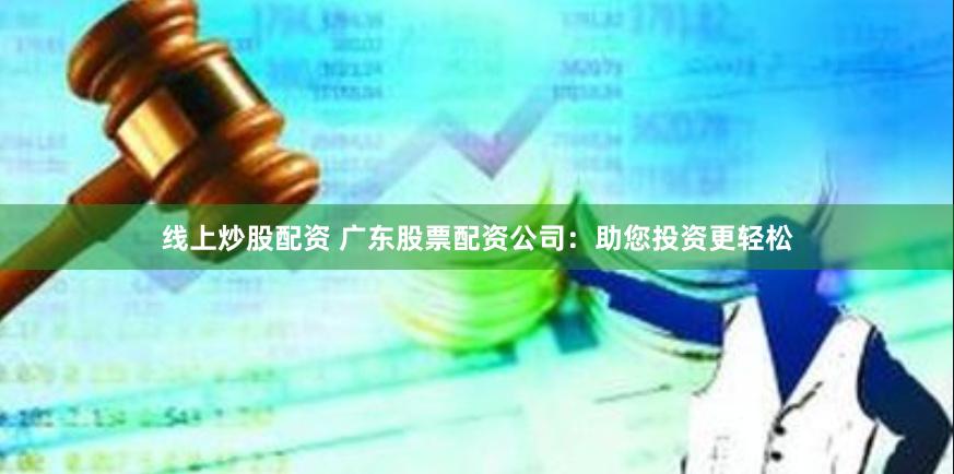 线上炒股配资 广东股票配资公司：助您投资更轻松