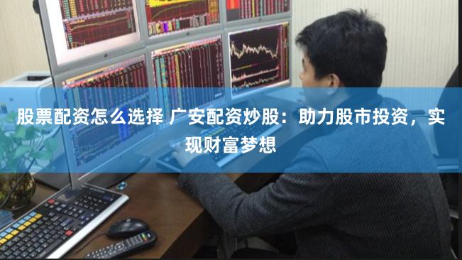 股票配资怎么选择 广安配资炒股：助力股市投资，实现财富梦想
