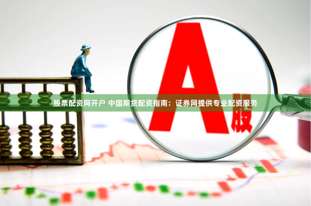 股票配资网开户 中国期货配资指南：证券网提供专业配资服务