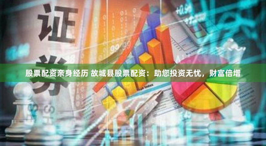 股票配资亲身经历 故城县股票配资：助您投资无忧，财富倍增