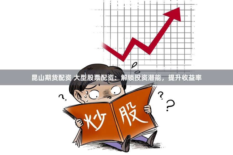 昆山期货配资 大型股票配资：解锁投资潜能，提升收益率