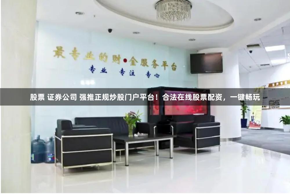 股票 证券公司 强推正规炒股门户平台！合法在线股票配资，一键畅玩