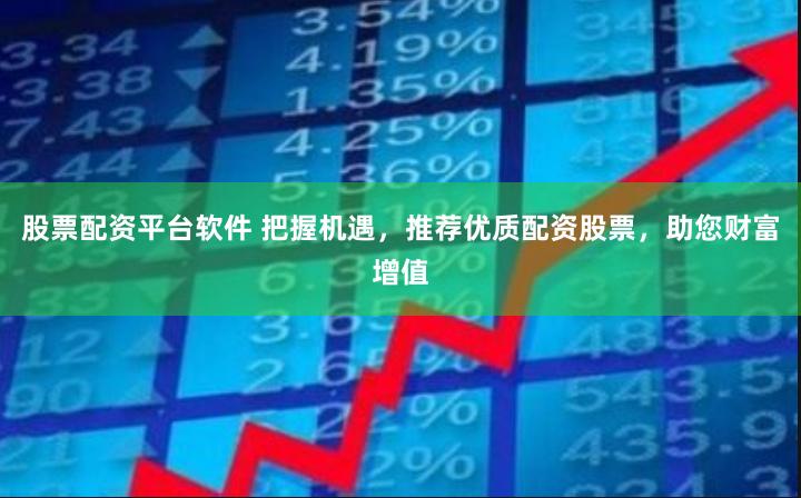 股票配资平台软件 把握机遇，推荐优质配资股票，助您财富增值