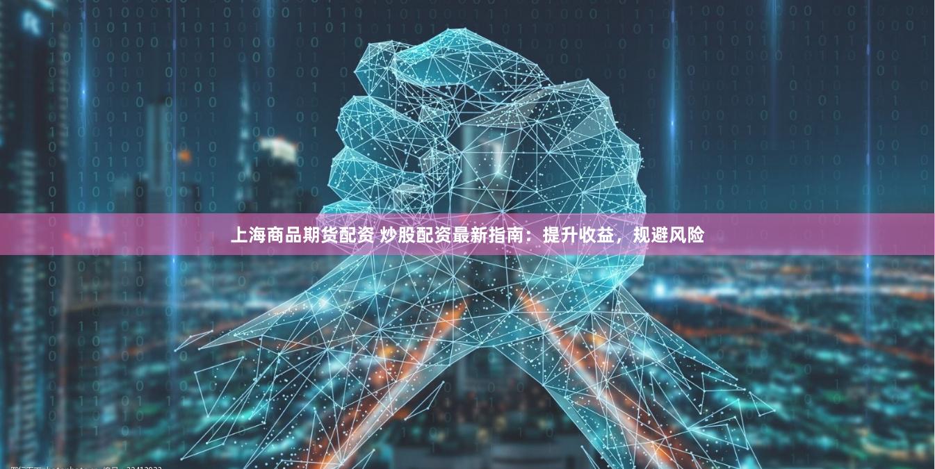 上海商品期货配资 炒股配资最新指南：提升收益，规避风险