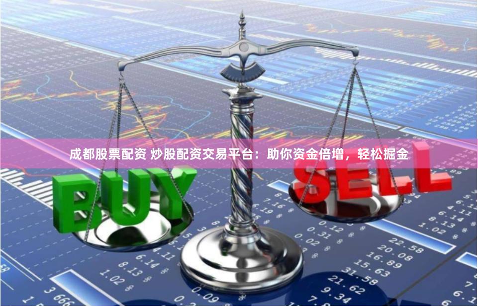 成都股票配资 炒股配资交易平台：助你资金倍增，轻松掘金