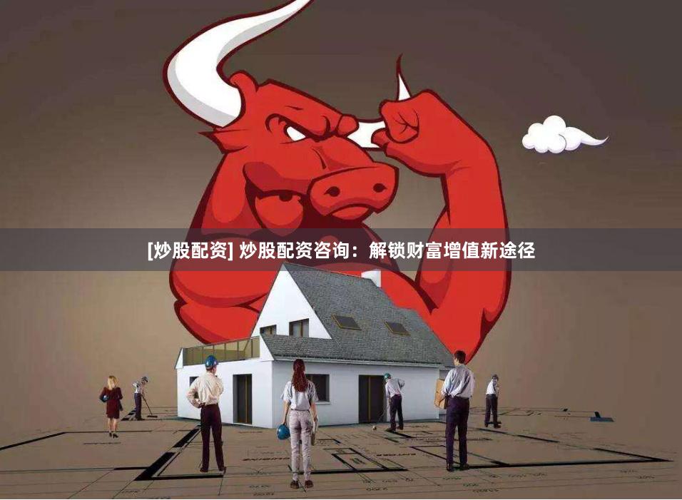 [炒股配资] 炒股配资咨询：解锁财富增值新途径