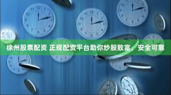 徐州股票配资 正规配资平台助你炒股致富，安全可靠