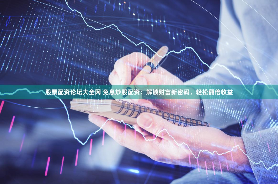 股票配资论坛大全网 免息炒股配资：解锁财富新密码，轻松翻倍收益