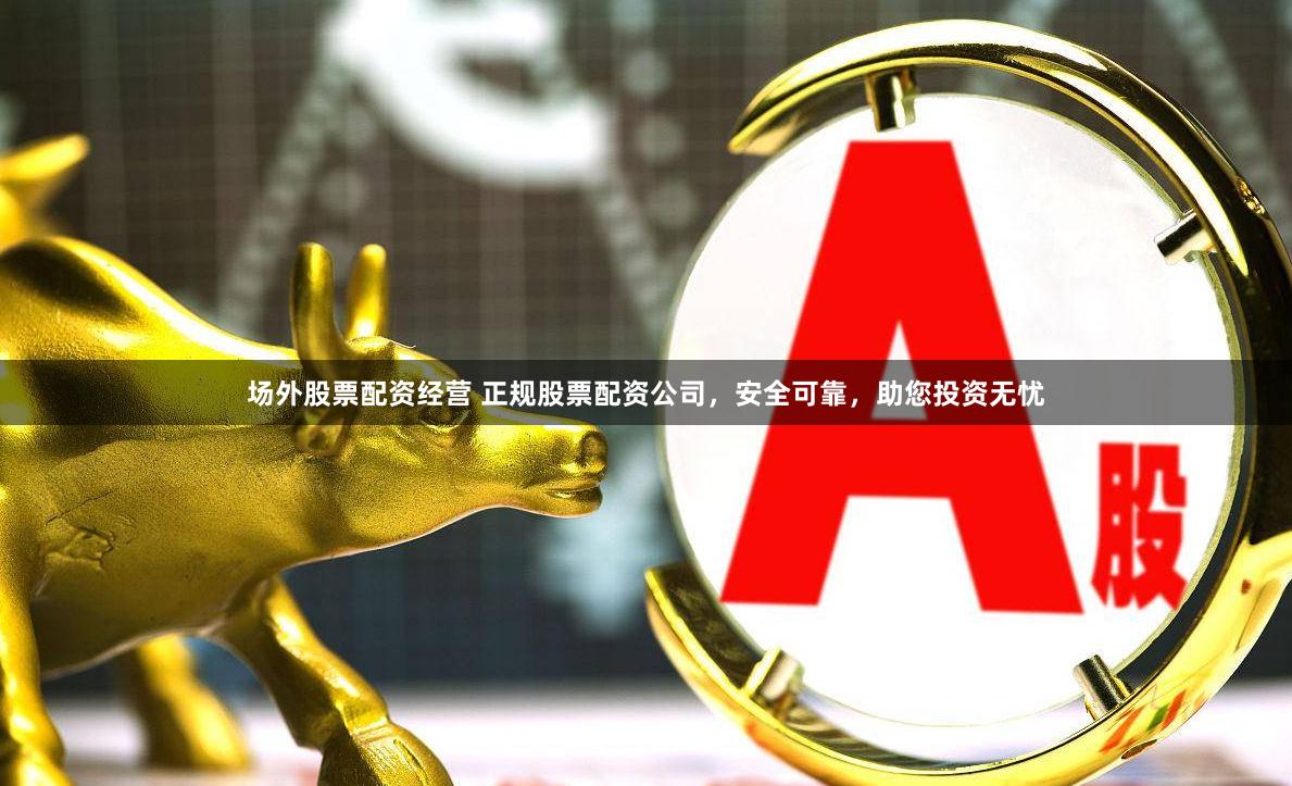 场外股票配资经营 正规股票配资公司，安全可靠，助您投资无忧