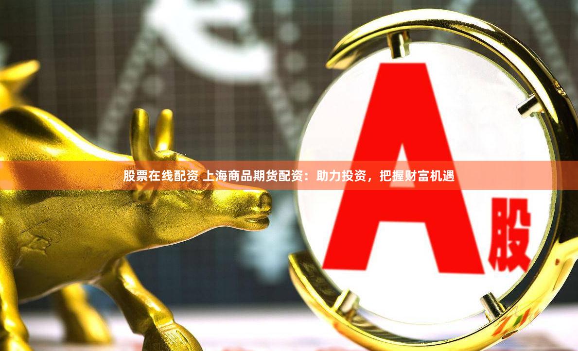 股票在线配资 上海商品期货配资：助力投资，把握财富机遇