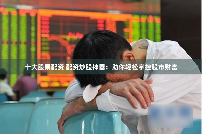 十大股票配资 配资炒股神器：助你轻松掌控股市财富