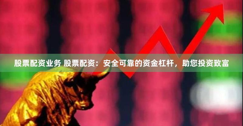 股票配资业务 股票配资：安全可靠的资金杠杆，助您投资致富