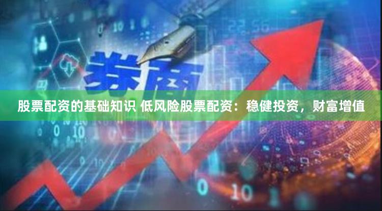 股票配资的基础知识 低风险股票配资：稳健投资，财富增值