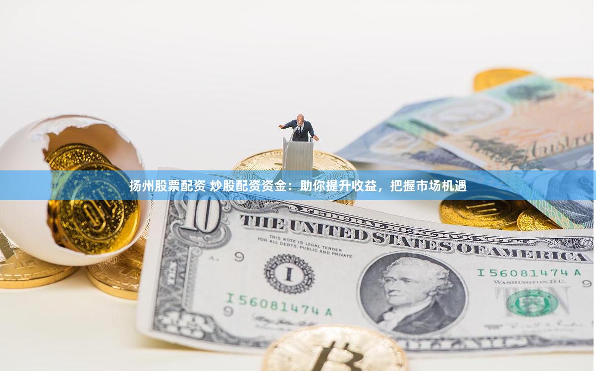 扬州股票配资 炒股配资资金：助你提升收益，把握市场机遇