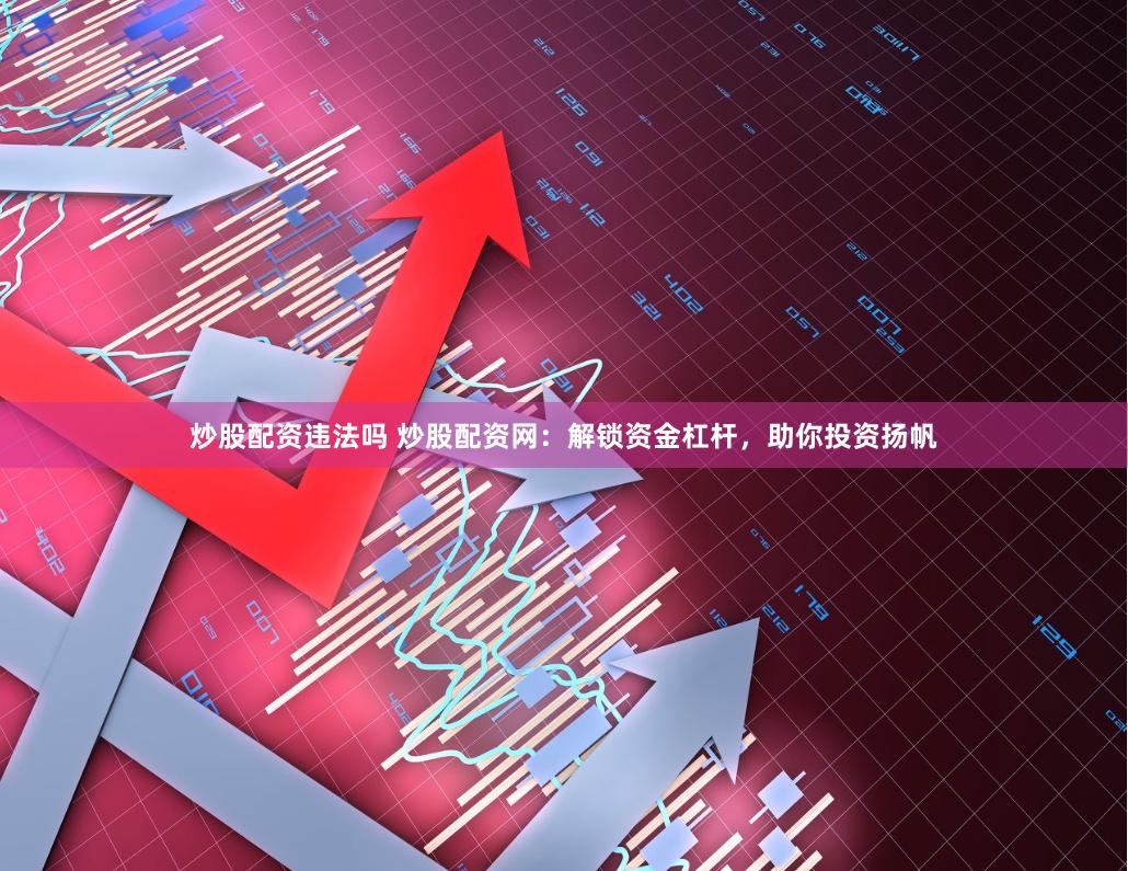 炒股配资违法吗 炒股配资网：解锁资金杠杆，助你投资扬帆