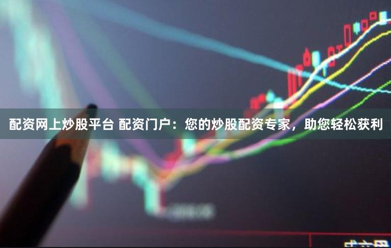 配资网上炒股平台 配资门户：您的炒股配资专家，助您轻松获利