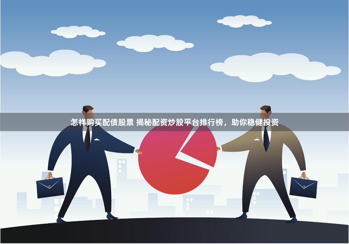 怎样购买配债股票 揭秘配资炒股平台排行榜，助你稳健投资