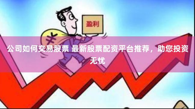 公司如何交易股票 最新股票配资平台推荐，助您投资无忧