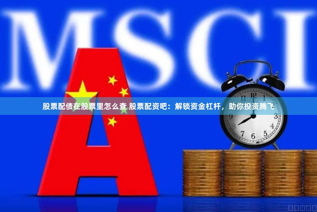 股票配债在股票里怎么查 股票配资吧：解锁资金杠杆，助你投资腾飞