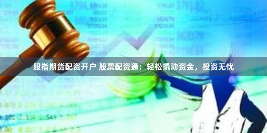 股指期货配资开户 股票配资通：轻松撬动资金，投资无忧