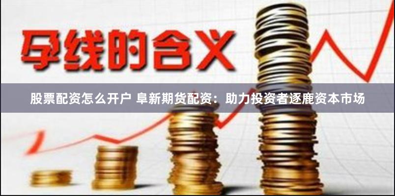 股票配资怎么开户 阜新期货配资：助力投资者逐鹿资本市场