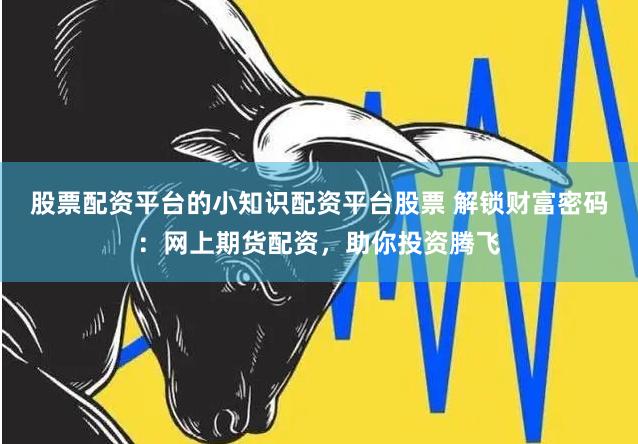 股票配资平台的小知识配资平台股票 解锁财富密码：网上期货配资，助你投资腾飞