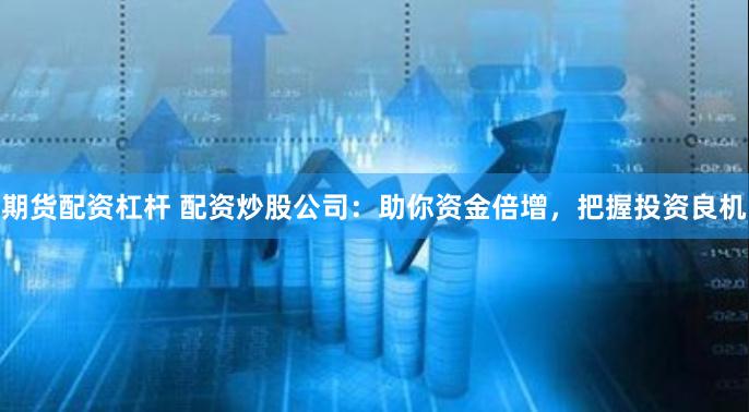期货配资杠杆 配资炒股公司：助你资金倍增，把握投资良机