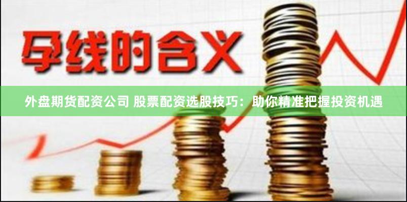 外盘期货配资公司 股票配资选股技巧：助你精准把握投资机遇