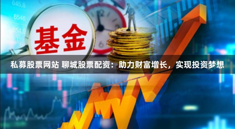 私募股票网站 聊城股票配资：助力财富增长，实现投资梦想